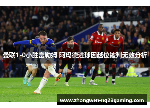 曼联1-0小胜富勒姆 阿玛德进球因越位被判无效分析