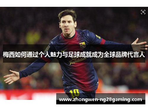 梅西如何通过个人魅力与足球成就成为全球品牌代言人